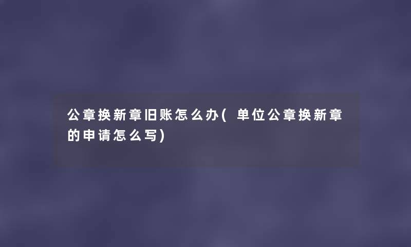 公章换新章旧账怎么办(单位公章换新章的申请怎么写) 公章换新章旧账怎么办(单位公章换新章的申请怎么写)