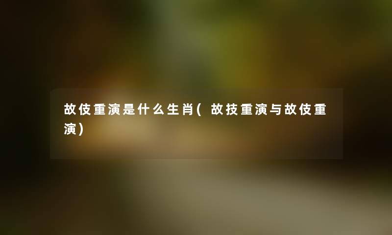 故伎重演是什么生肖(故技重演与故伎重演) 故伎重演是什么生肖(故技重演与故伎重演)