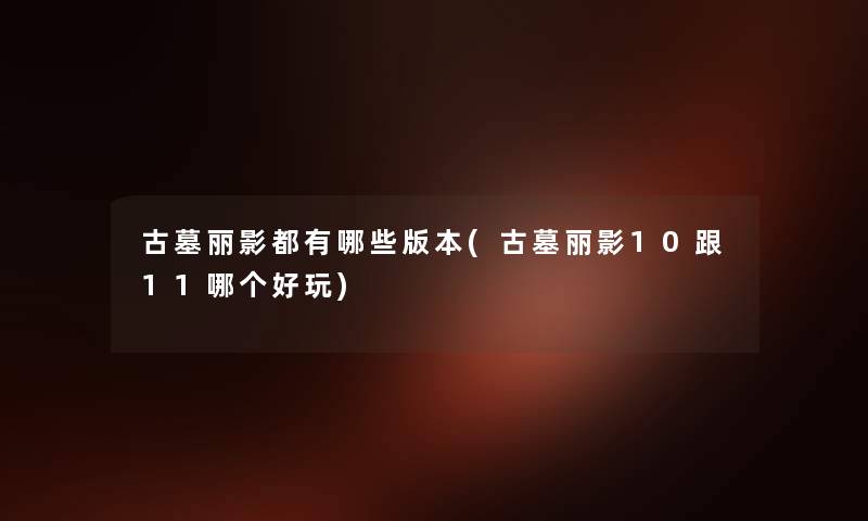 古墓丽影都有哪些版本(古墓丽影10跟11哪个好玩) 古墓丽影都有哪些版本(古墓丽影10跟11哪个好玩)