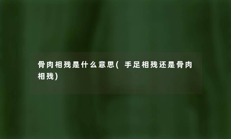 骨肉相残是什么意思(手足相残还是骨肉相残) 骨肉相残是什么意思(手足相残还是骨肉相残)