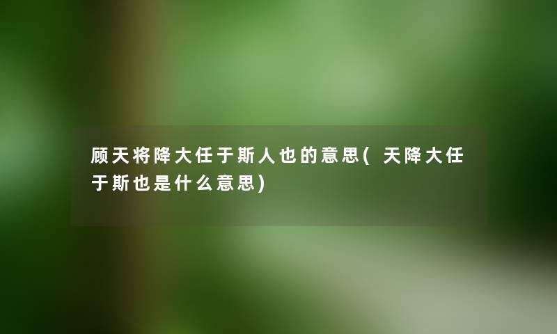 顾天将降大任于斯人也的意思(天降大任于斯也是什么意思) 顾天将降大任于斯人也的意思(天降大任于斯也是什么意思)