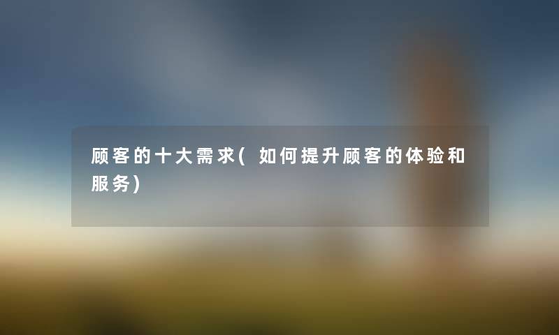 顾客的一些需求(如何提升顾客的体验和服务) 顾客的一些需求(如何提升顾客的体验和服务)