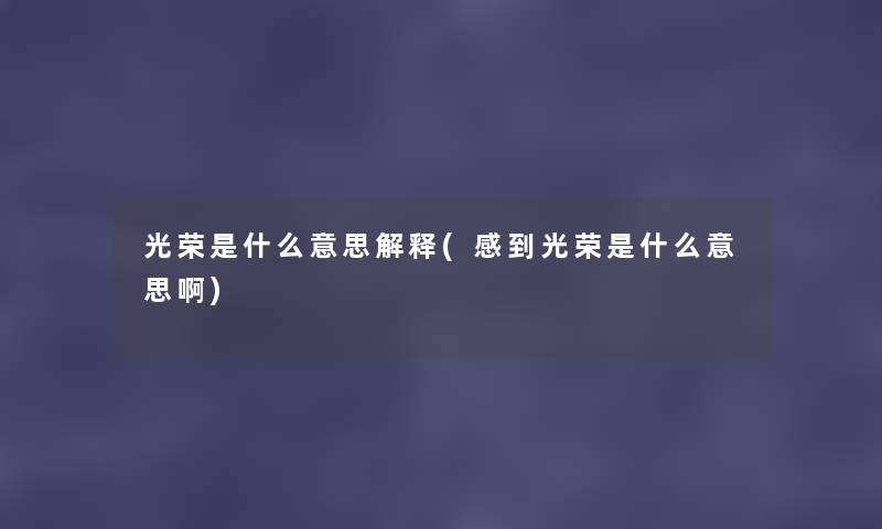 光荣是什么意思解释(感到光荣是什么意思啊) 光荣是什么意思解释(感到光荣是什么意思啊)