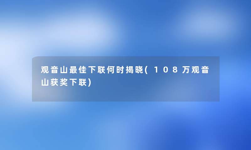 观音山理想下联何时揭晓(108万观音山获奖下联) 观音山理想下联何时揭晓(108万观音山获奖下联)