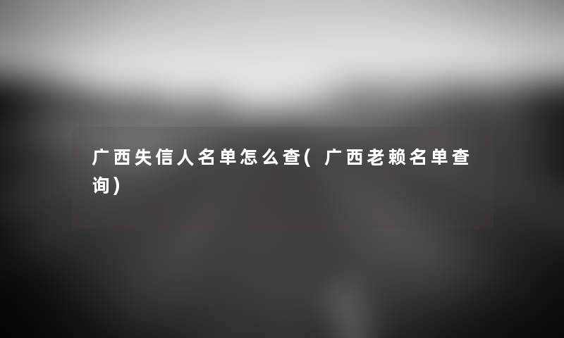 广西失信人名单怎么查(广西老赖名单查阅) 广西失信人名单怎么查(广西老赖名单查阅)