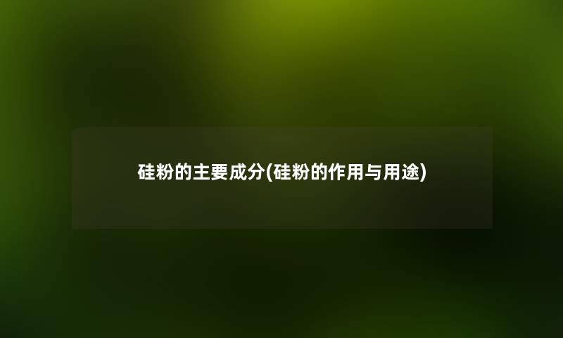 硅粉的主要成分(硅粉的作用与用途)
