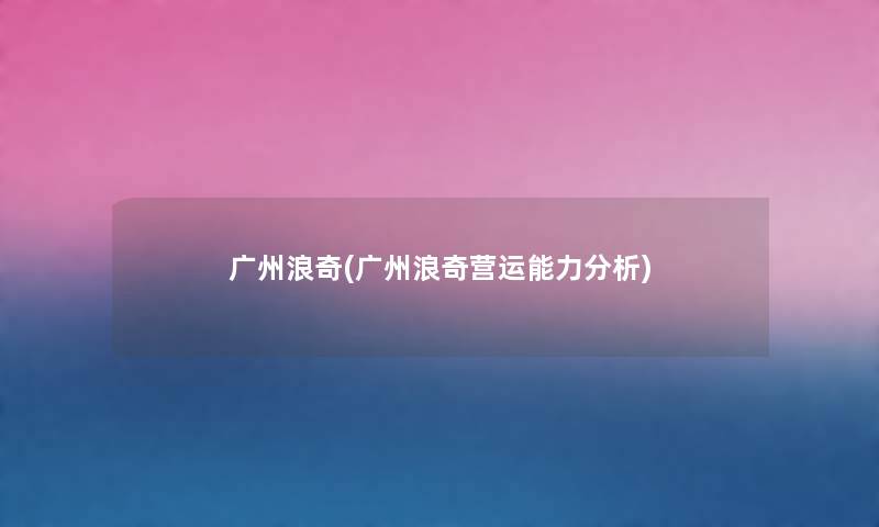 广州浪奇(广州浪奇营运能力要说) 广州浪奇(广州浪奇营运能力要说)