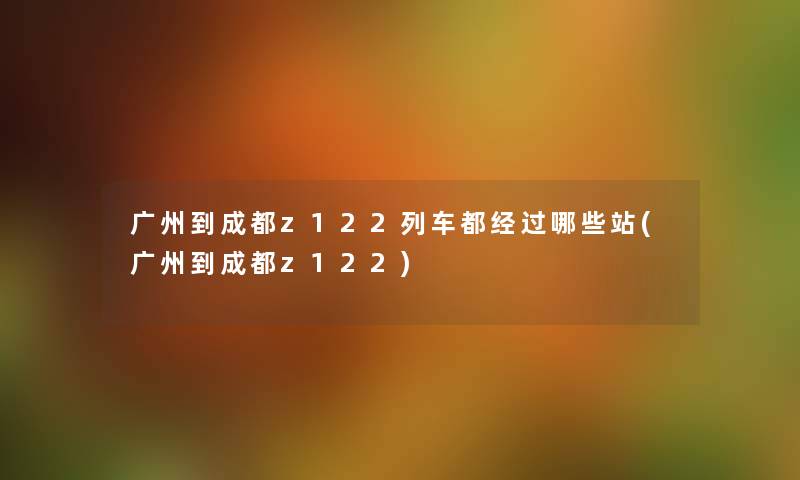 广州到成都z122列车都经过哪些站(广州到成都z122) 广州到成都z122列车都经过哪些站(广州到成都z122)