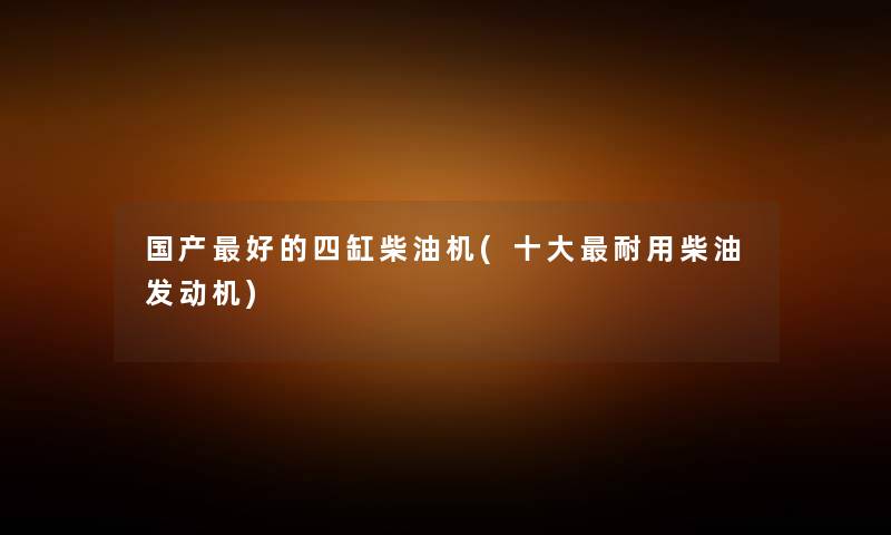 国产好的四缸柴油机(一些耐用柴油发动机) 国产好的四缸柴油机(一些耐用柴油发动机)