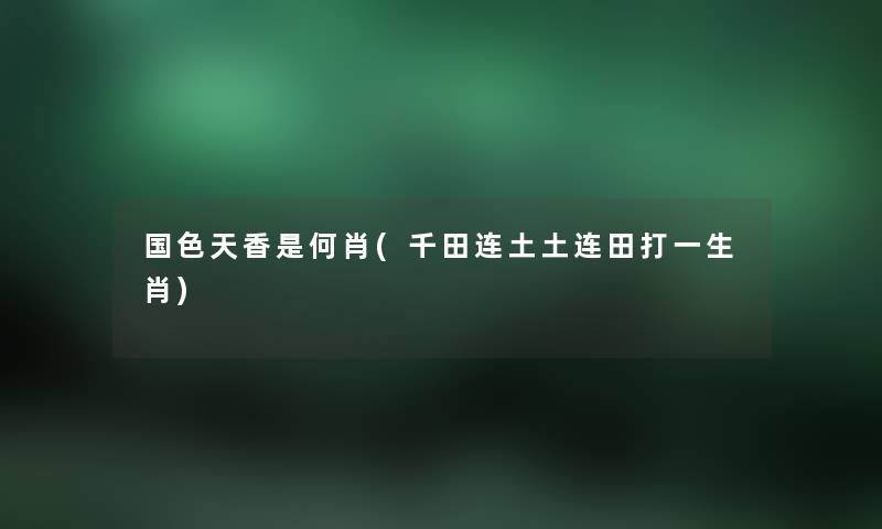 国色天香是何肖(千田连土土连田打一生肖) 国色天香是何肖(千田连土土连田打一生肖)