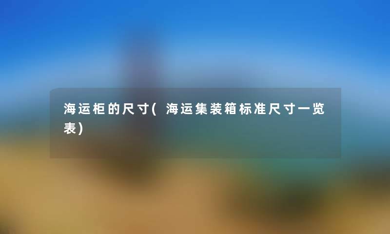 海运柜的尺寸(海运集装箱标准尺寸一览表) 海运柜的尺寸(海运集装箱标准尺寸一览表)