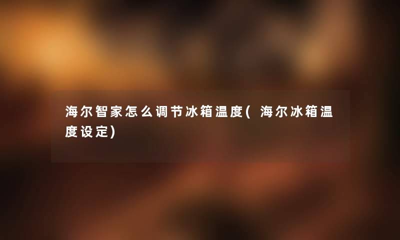 海尔智家怎么调节冰箱温度(海尔冰箱温度设定) 海尔智家怎么调节冰箱温度(海尔冰箱温度设定)