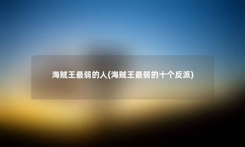 海贼王弱的人(海贼王弱的十个反派) 海贼王弱的人(海贼王弱的十个反派)