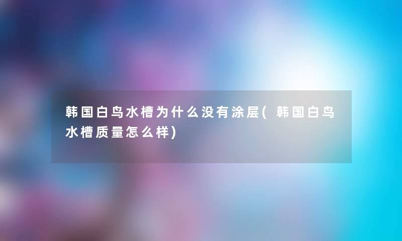 韩国白鸟水槽为什么没有涂层(韩国白鸟水槽质量怎么样) 韩国白鸟水槽为什么没有涂层(韩国白鸟水槽质量怎么样)
