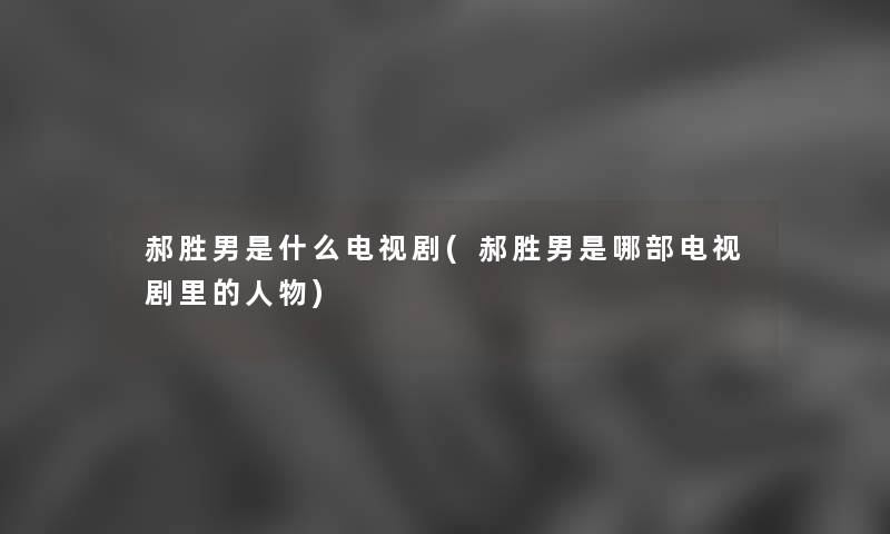 郝胜男是什么电视剧(郝胜男是哪部电视剧里的人物) 郝胜男是什么电视剧(郝胜男是哪部电视剧里的人物)