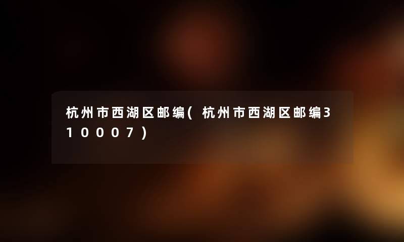 杭州市西湖区邮编(杭州市西湖区邮编310007) 杭州市西湖区邮编(杭州市西湖区邮编310007)