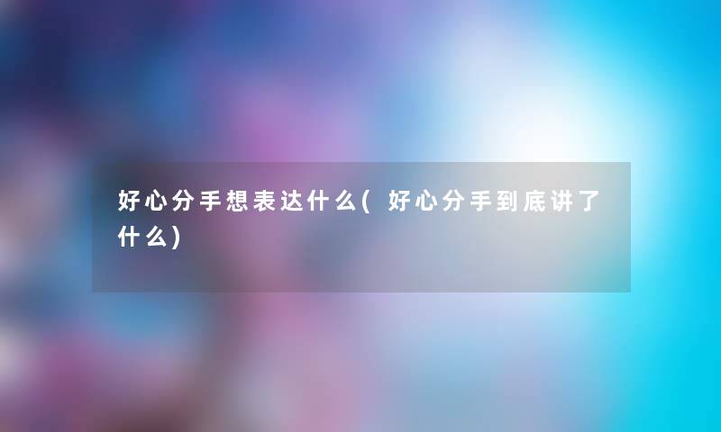 好心分手想表达什么(好心分手到底讲了什么) 好心分手想表达什么(好心分手到底讲了什么)