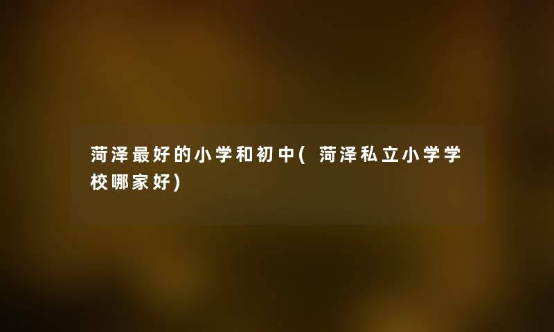 菏泽好的小学和初中(菏泽私立小学学校哪家好) 菏泽好的小学和初中(菏泽私立小学学校哪家好)