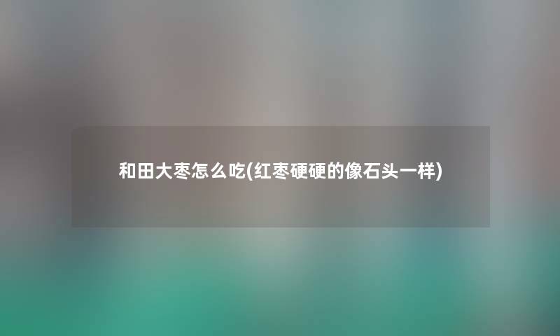 和田大枣怎么吃(红枣硬硬的像石头一样) 和田大枣怎么吃(红枣硬硬的像石头一样)