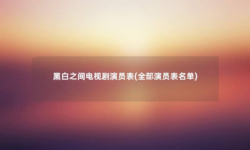 黑白之间电视剧演员表(整理的演员表名单) 黑白之间电视剧演员表(整理的演员表名单)