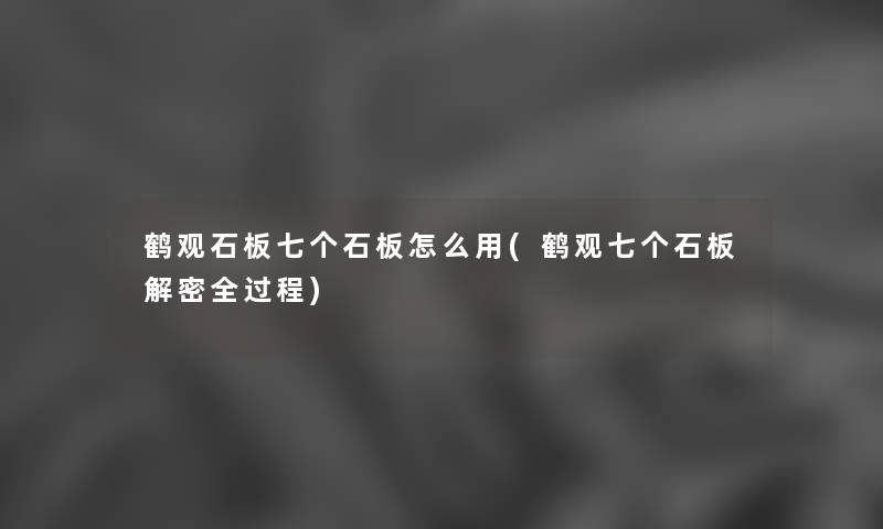 鹤观石板七个石板怎么用(鹤观七个石板解密全过程) 鹤观石板七个石板怎么用(鹤观七个石板解密全过程)