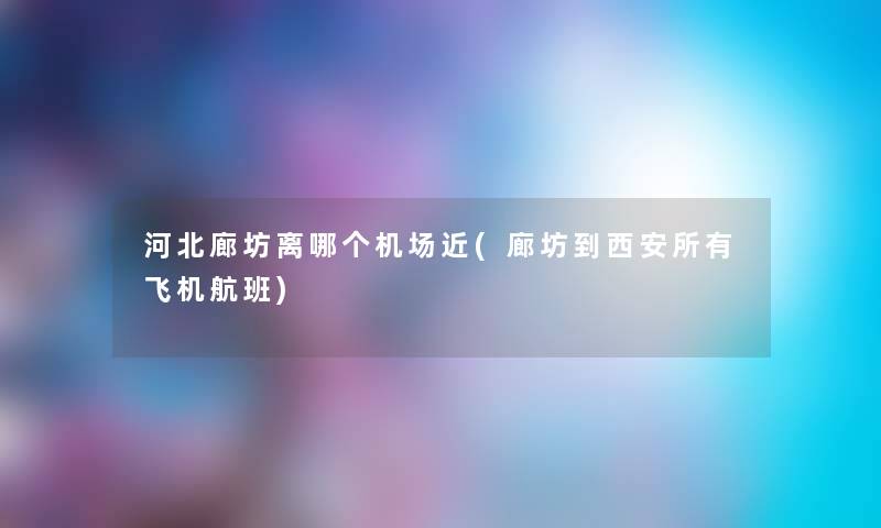 河北廊坊离哪个机场近(廊坊到西安所有飞机航班) 河北廊坊离哪个机场近(廊坊到西安所有飞机航班)