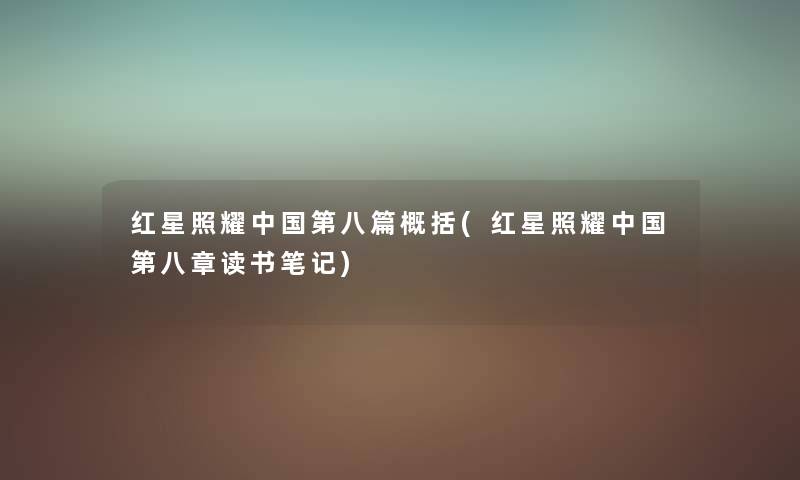 红星照耀中国第八篇概括(红星照耀中国第八章读书笔记) 红星照耀中国第八篇概括(红星照耀中国第八章读书笔记)