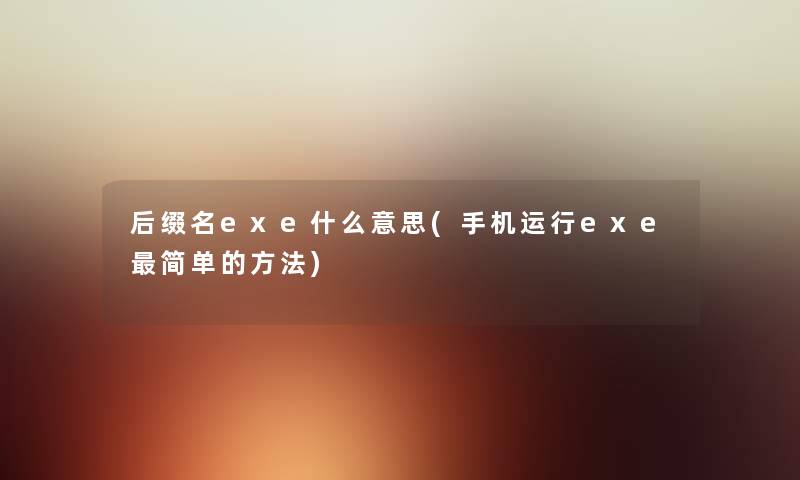 后缀名exe什么意思(手机运行exe简单的方法) 后缀名exe什么意思(手机运行exe简单的方法)