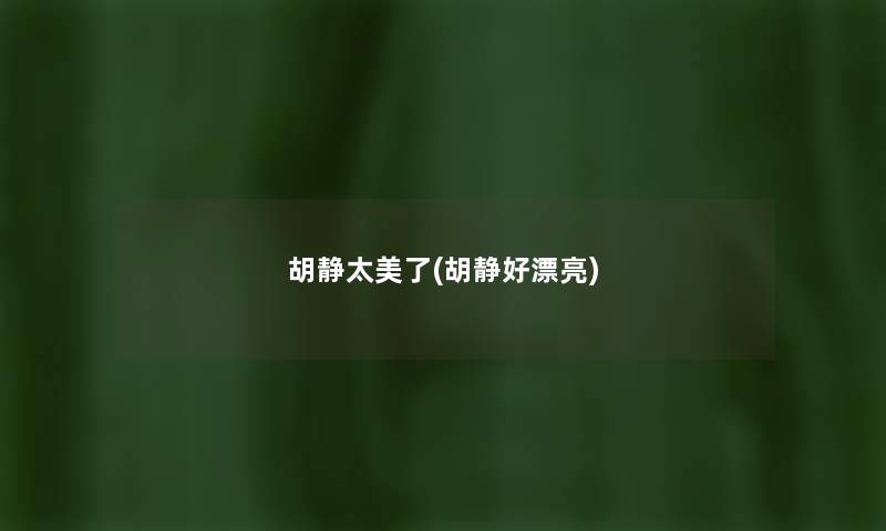 胡静太美了(胡静好漂亮) 胡静太美了(胡静好漂亮)