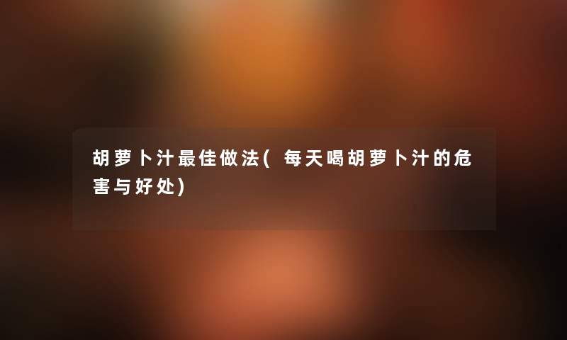 胡萝卜汁理想做法(每天喝胡萝卜汁的危害与好处) 胡萝卜汁理想做法(每天喝胡萝卜汁的危害与好处)