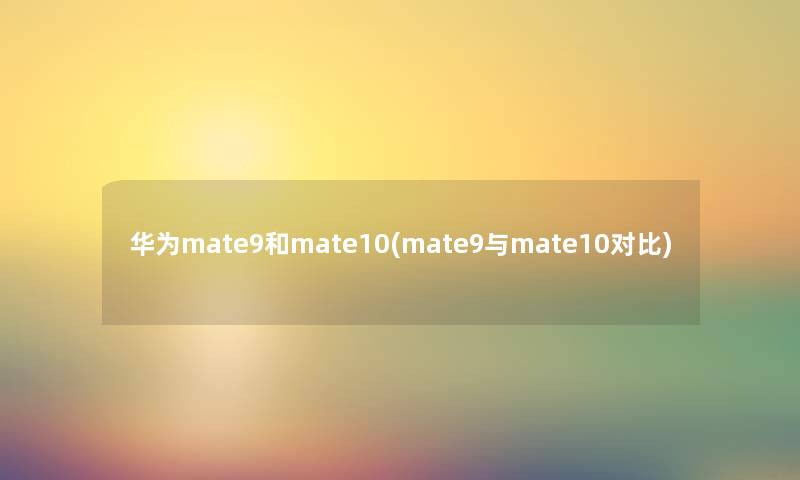 华为mate9和mate10(mate9与mate10对比) 华为mate9和mate10(mate9与mate10对比)