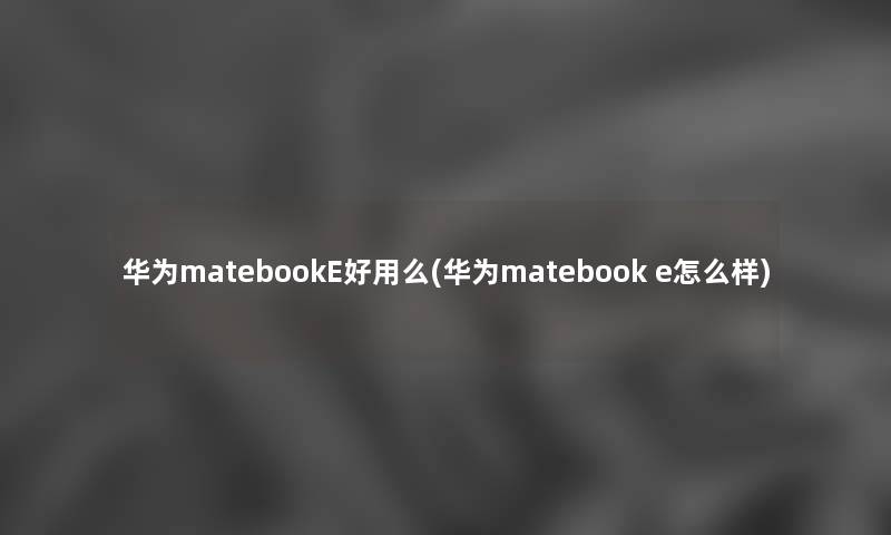 华为matebookE好用么(华为matebook e怎么样) 华为matebookE好用么(华为matebook e怎么样)
