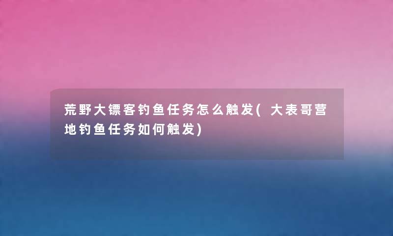 荒野大镖客钓鱼任务怎么触发(大表哥营地钓鱼任务如何触发) 荒野大镖客钓鱼任务怎么触发(大表哥营地钓鱼任务如何触发)