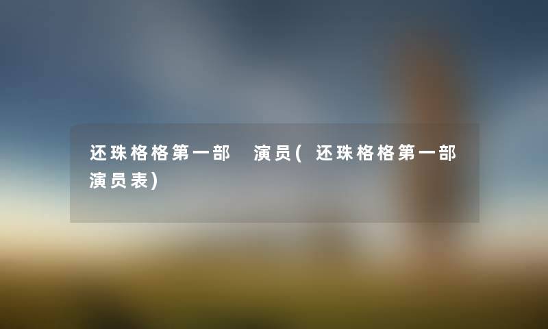 还珠格格第一部 演员(还珠格格第一部演员表) 还珠格格第一部 演员(还珠格格第一部演员表)