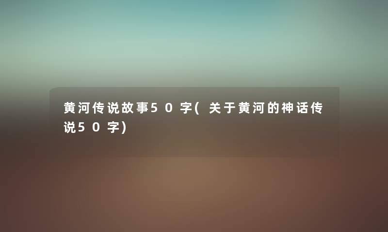 黄河传说故事50字(关于黄河的神话传说50字) 黄河传说故事50字(关于黄河的神话传说50字)