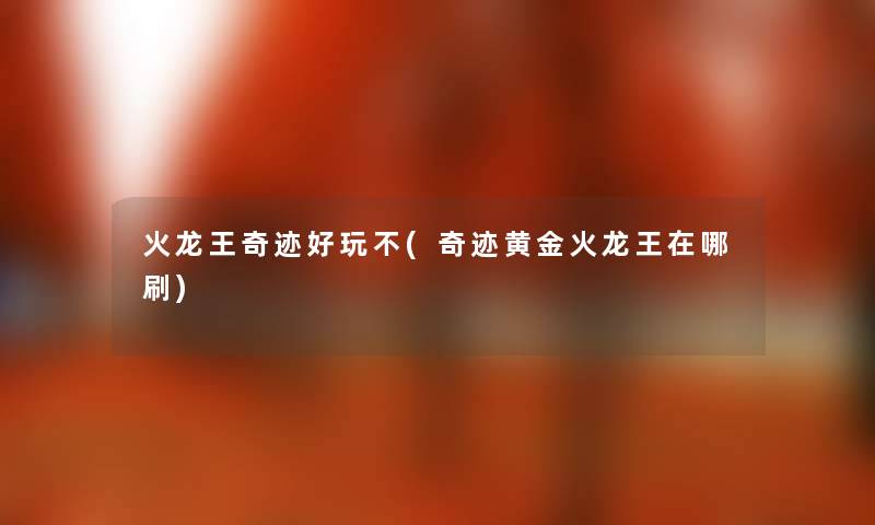 火龙王奇迹好玩不(奇迹黄金火龙王在哪刷) 火龙王奇迹好玩不(奇迹黄金火龙王在哪刷)