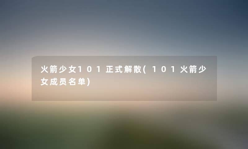 火箭少女101正式解散(101火箭少女成员名单) 火箭少女101正式解散(101火箭少女成员名单)