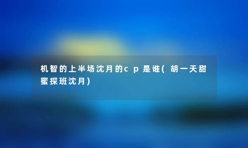 机智的上半场沈月的cp是谁(胡一天甜蜜探班沈月) 机智的上半场沈月的cp是谁(胡一天甜蜜探班沈月)