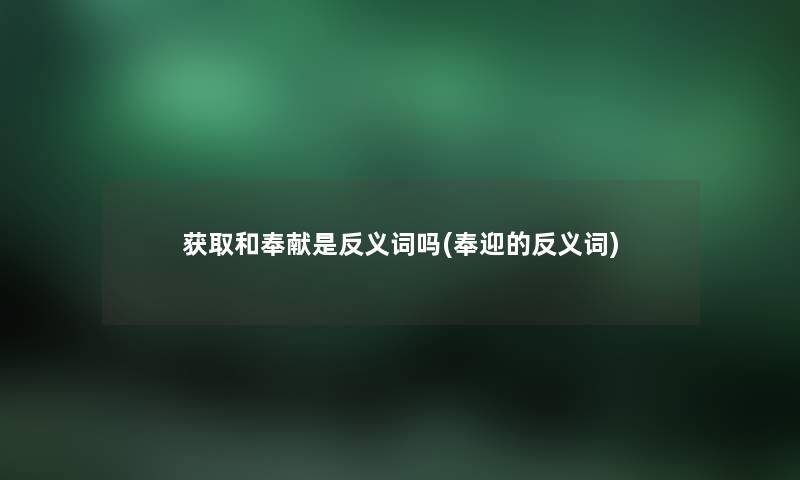获取和奉献是反义词吗(奉迎的反义词) 获取和奉献是反义词吗(奉迎的反义词)