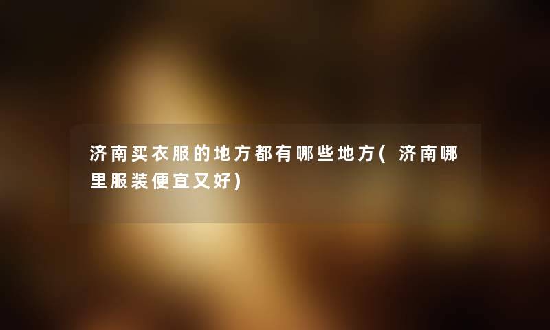 济南买衣服的地方都有哪些地方(济南哪里服装便宜又好) 济南买衣服的地方都有哪些地方(济南哪里服装便宜又好)