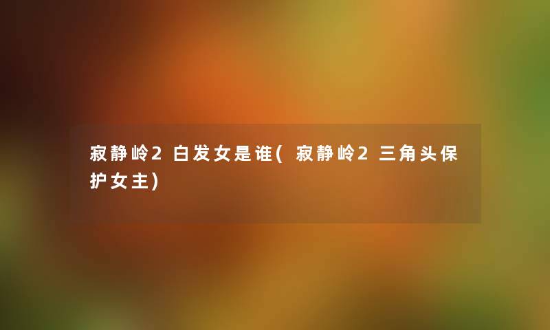 寂静岭2白发女是谁(寂静岭2三角头保护女主) 寂静岭2白发女是谁(寂静岭2三角头保护女主)