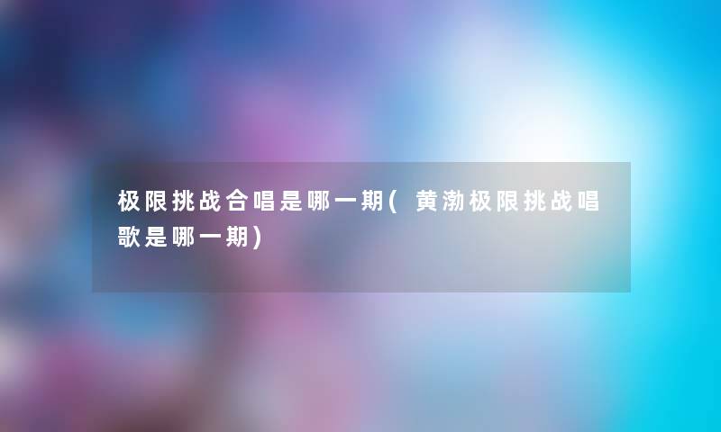 极限挑战合唱是哪一期(黄渤极限挑战唱歌是哪一期) 极限挑战合唱是哪一期(黄渤极限挑战唱歌是哪一期)