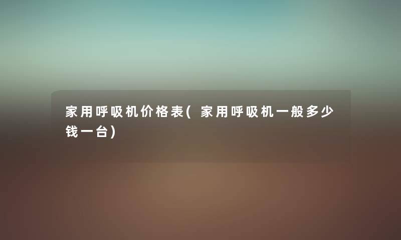 家用呼吸机价格表(家用呼吸机一般多少钱一台) 家用呼吸机价格表(家用呼吸机一般多少钱一台)