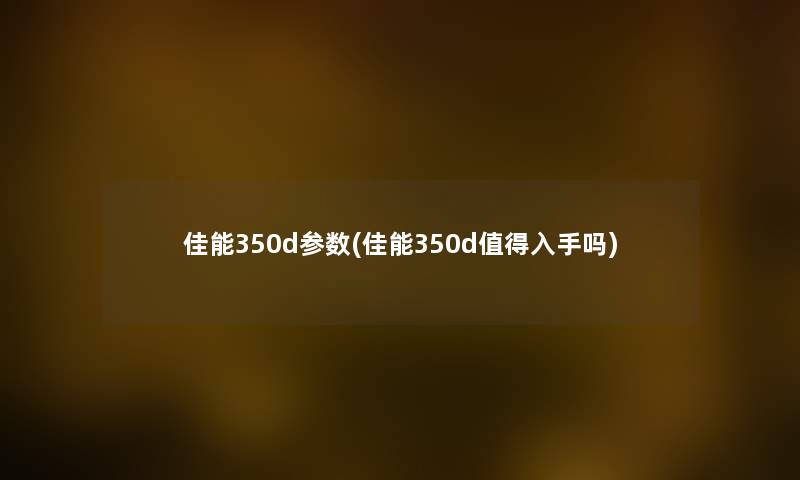 佳能350d参数(佳能350d入手吗) 佳能350d参数(佳能350d入手吗)