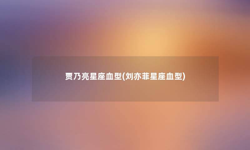 贾乃亮星座血型(刘亦菲星座血型) 贾乃亮星座血型(刘亦菲星座血型)