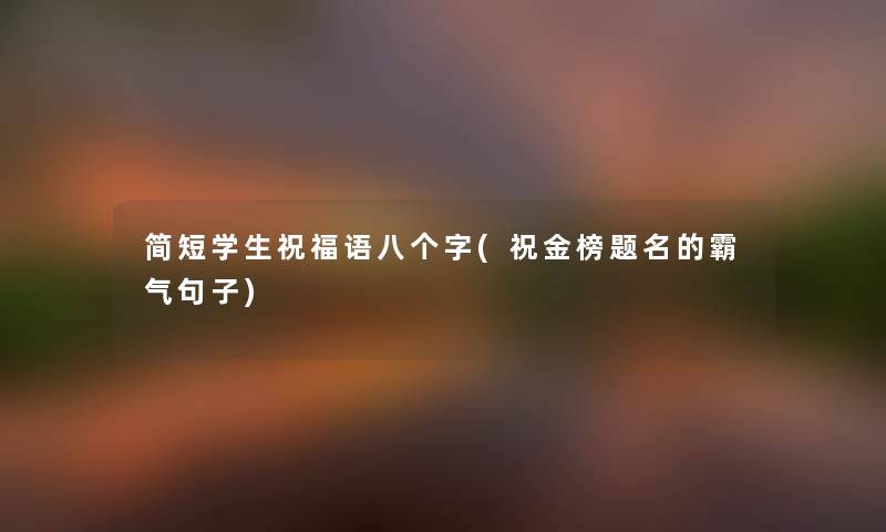 简短学生祝福语八个字(祝金榜题名的霸气句子) 简短学生祝福语八个字(祝金榜题名的霸气句子)