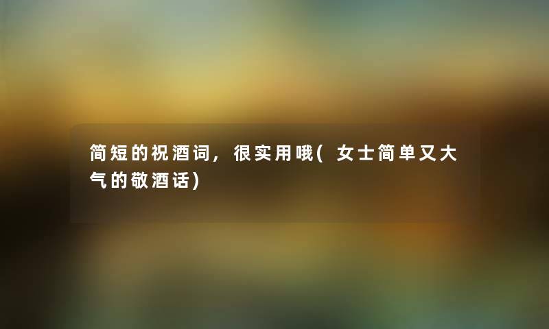 简短的祝酒词,很实用哦(女士简单又大气的敬酒话) 简短的祝酒词,很实用哦(女士简单又大气的敬酒话)