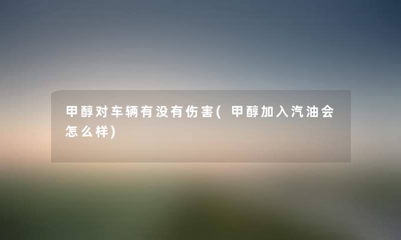 甲醇对车辆有没有伤害(甲醇加入汽油会怎么样) 甲醇对车辆有没有伤害(甲醇加入汽油会怎么样)
