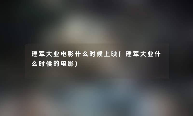 建军大业电影什么时候上映(建军大业什么时候的电影) 建军大业电影什么时候上映(建军大业什么时候的电影)