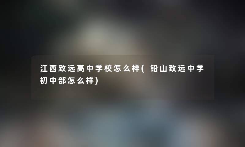 江西致远高中学校怎么样(铅山致远中学初中部怎么样) 江西致远高中学校怎么样(铅山致远中学初中部怎么样)